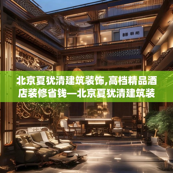 北京夏犹清建筑装饰,高档精品酒店装修省钱—北京夏犹清建筑装饰475.a351b352c355fgy.362fdsfds
