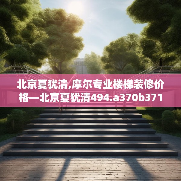 北京夏犹清,摩尔专业楼梯装修价格—北京夏犹清494.a370b371c374fgy.381wew