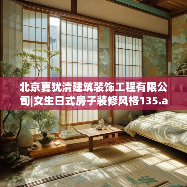北京夏犹清建筑装饰工程有限公司|女生日式房子装修风格135.a11b12c15fgy.22fghfd