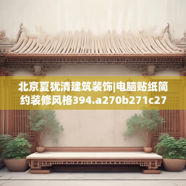 北京夏犹清建筑装饰|电脑贴纸简约装修风格394.a270b271c274fgy.281dewqe
