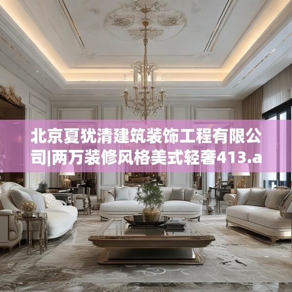 北京夏犹清建筑装饰工程有限公司|两万装修风格美式轻奢413.a289b290c293fgy.300bnbn