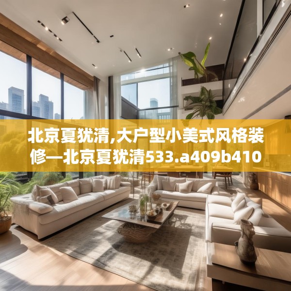 北京夏犹清,大户型小美式风格装修—北京夏犹清533.a409b410c413fgy.420cvcx