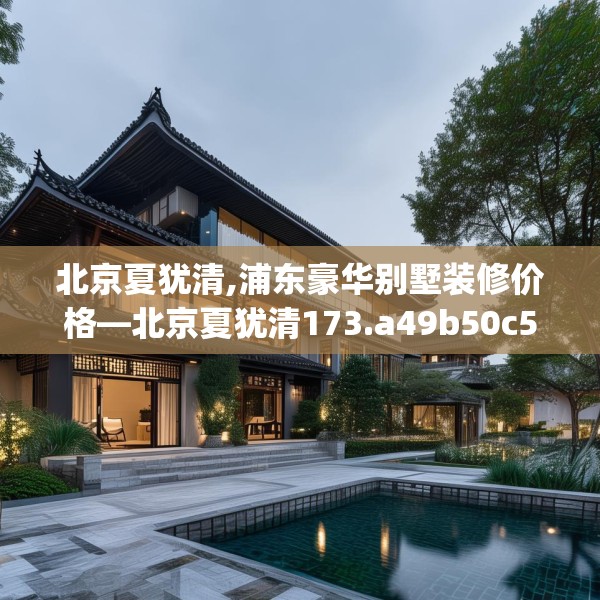 北京夏犹清,浦东豪华别墅装修价格—北京夏犹清173.a49b50c53fgy.60cvcx