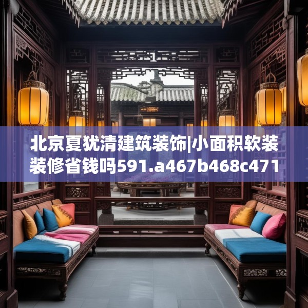 北京夏犹清建筑装饰|小面积软装装修省钱吗591.a467b468c471fgy.478fhsg