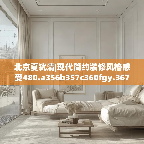 北京夏犹清|现代简约装修风格感受480.a356b357c360fgy.367lkjl
