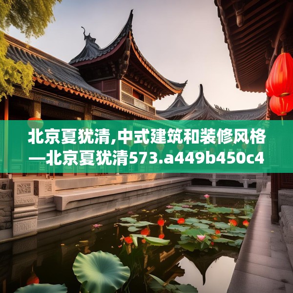 北京夏犹清,中式建筑和装修风格—北京夏犹清573.a449b450c453fgy.460fhsg