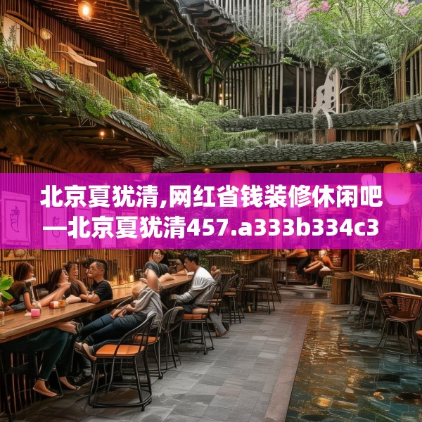 北京夏犹清,网红省钱装修休闲吧—北京夏犹清457.a333b334c337fgy.344fdsfds