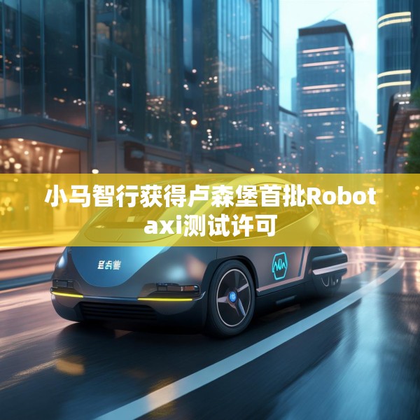 小马智行获得卢森堡首批Robotaxi测试许可