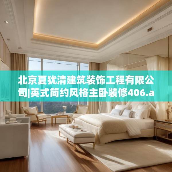 北京夏犹清建筑装饰工程有限公司|英式简约风格主卧装修406.a282b283c286fgy.293sdA