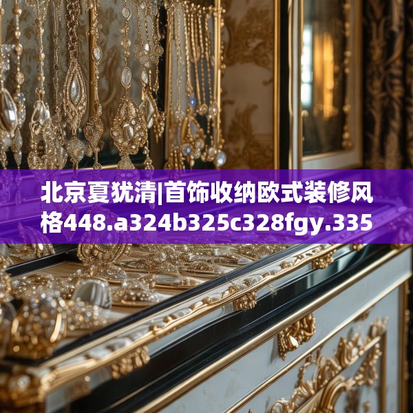 北京夏犹清|首饰收纳欧式装修风格448.a324b325c328fgy.335dewqe