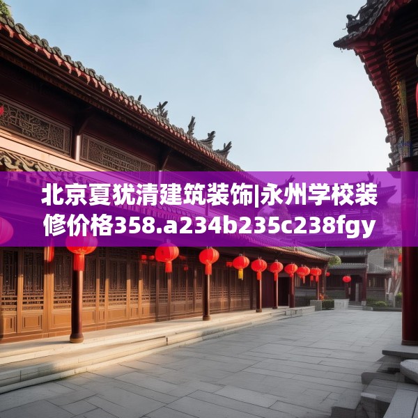 北京夏犹清建筑装饰|永州学校装修价格358.a234b235c238fgy.245dewqe
