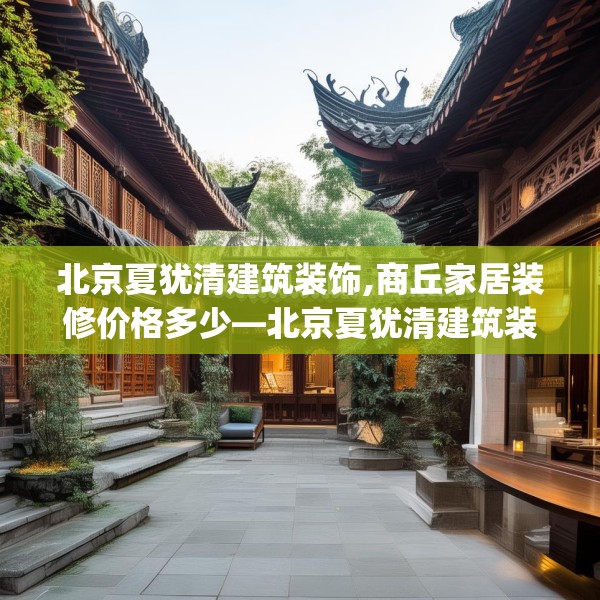 北京夏犹清建筑装饰,商丘家居装修价格多少—北京夏犹清建筑装饰394.a270b271c274fgy.281dewqe