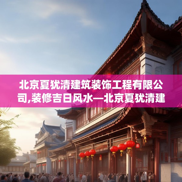 北京夏犹清建筑装饰工程有限公司,装修吉日风水—北京夏犹清建筑装饰工程有限公司141.a17b18c21fgy.28fhsg