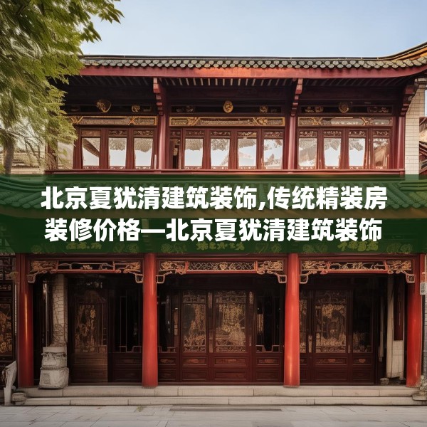 北京夏犹清建筑装饰,传统精装房装修价格—北京夏犹清建筑装饰174.a50b51c54fgy.61lkjl
