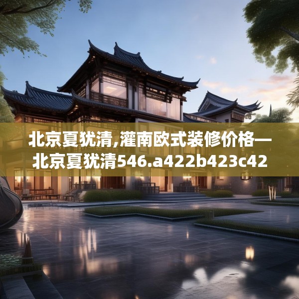 北京夏犹清,灌南欧式装修价格—北京夏犹清546.a422b423c426fgy.433dsfds