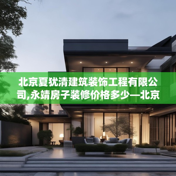 北京夏犹清建筑装饰工程有限公司,永靖房子装修价格多少—北京夏犹清建筑装饰工程有限公司287.a163b164c167fgy.174bnbn