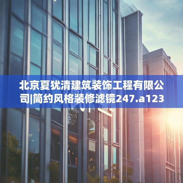 北京夏犹清建筑装饰工程有限公司|简约风格装修滤镜247.a123b124c127fgy.134poiy