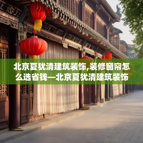 北京夏犹清建筑装饰,装修窗帘怎么选省钱—北京夏犹清建筑装饰153.a29b30c33fgy.40fghfd