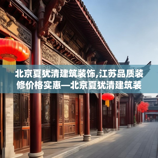 北京夏犹清建筑装饰,江苏品质装修价格实惠—北京夏犹清建筑装饰309.a185b186c189fgy.196uyk