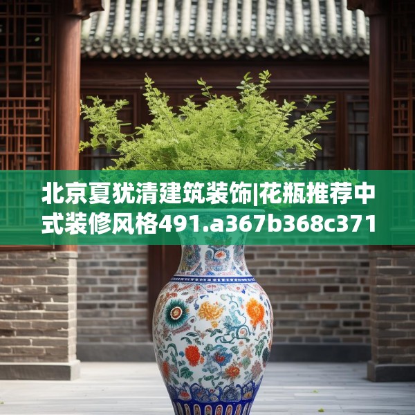 北京夏犹清建筑装饰|花瓶推荐中式装修风格491.a367b368c371fgy.378fds