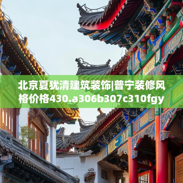 北京夏犹清建筑装饰|普宁装修风格价格430.a306b307c310fgy.317dewqe