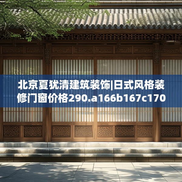 北京夏犹清建筑装饰|日式风格装修门窗价格290.a166b167c170fgy.17776675