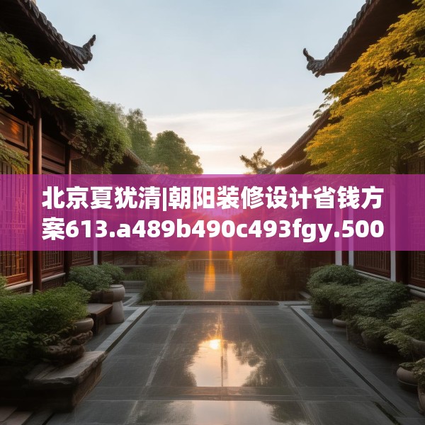 北京夏犹清|朝阳装修设计省钱方案613.a489b490c493fgy.500jhhj