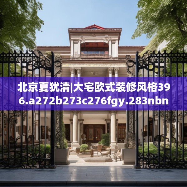 北京夏犹清|大宅欧式装修风格396.a272b273c276fgy.283nbn