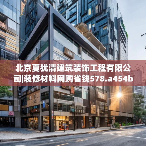 北京夏犹清建筑装饰工程有限公司|装修材料网购省钱578.a454b455c458fgy.46576659