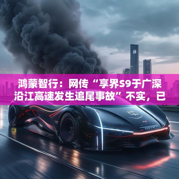 鸿蒙智行：网传“享界S9于广深沿江高速发生追尾事故”不实，已报警