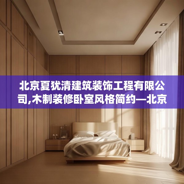 北京夏犹清建筑装饰工程有限公司,木制装修卧室风格简约—北京夏犹清建筑装饰工程有限公司221.a97b98c101fgy.108fds