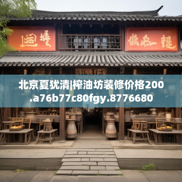 北京夏犹清|榨油坊装修价格200.a76b77c80fgy.8776680