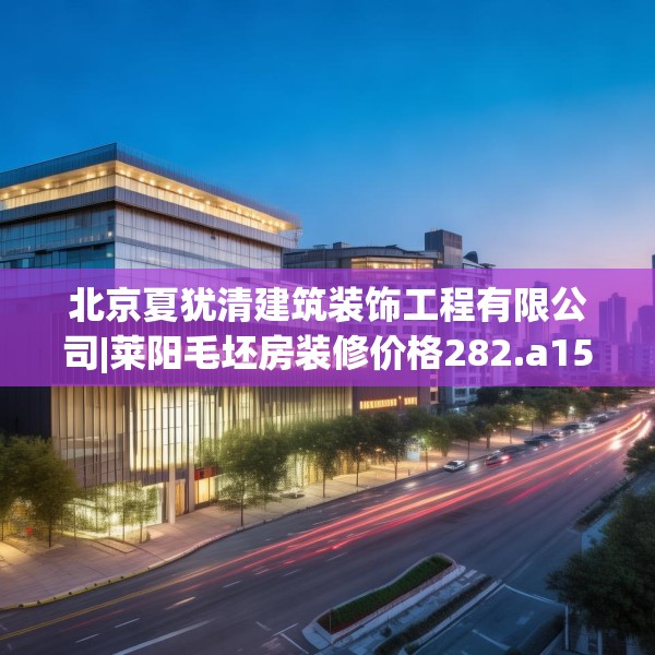 北京夏犹清建筑装饰工程有限公司|莱阳毛坯房装修价格282.a158b159c162fgy.169lkjl