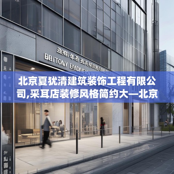 北京夏犹清建筑装饰工程有限公司,采耳店装修风格简约大—北京夏犹清建筑装饰工程有限公司574.a450b451c454fgy.461dewqe
