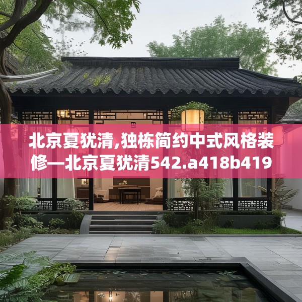 北京夏犹清,独栋简约中式风格装修—北京夏犹清542.a418b419c422fgy.42976661
