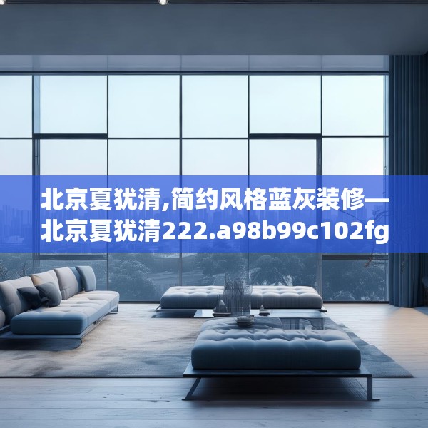 北京夏犹清,简约风格蓝灰装修—北京夏犹清222.a98b99c102fgy.109dsfds