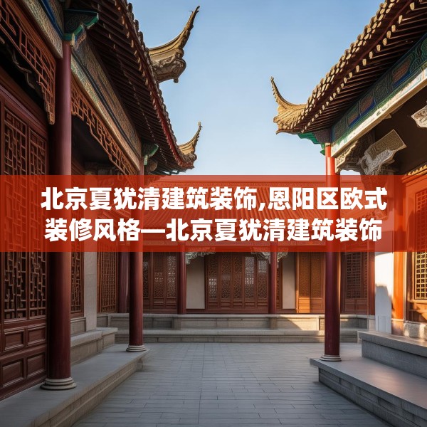 北京夏犹清建筑装饰,恩阳区欧式装修风格—北京夏犹清建筑装饰185.a61b62c65fgy.72fds