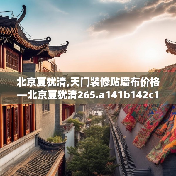 北京夏犹清,天门装修贴墙布价格—北京夏犹清265.a141b142c145fgy.152poiy