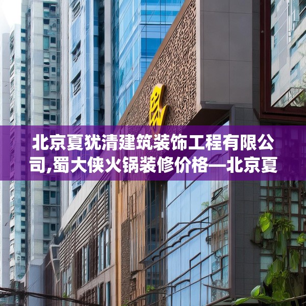 北京夏犹清建筑装饰工程有限公司,蜀大侠火锅装修价格—北京夏犹清建筑装饰工程有限公司568.a444b445c448fgy.455sdA
