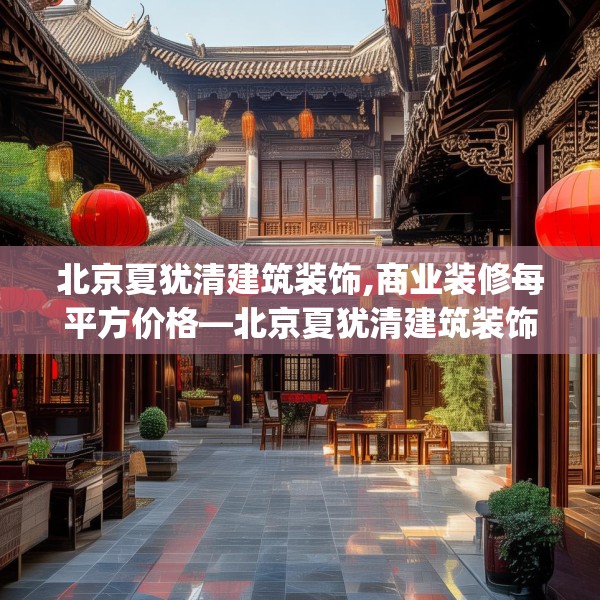 北京夏犹清建筑装饰,商业装修每平方价格—北京夏犹清建筑装饰515.a391b392c395fgy.402cvcx