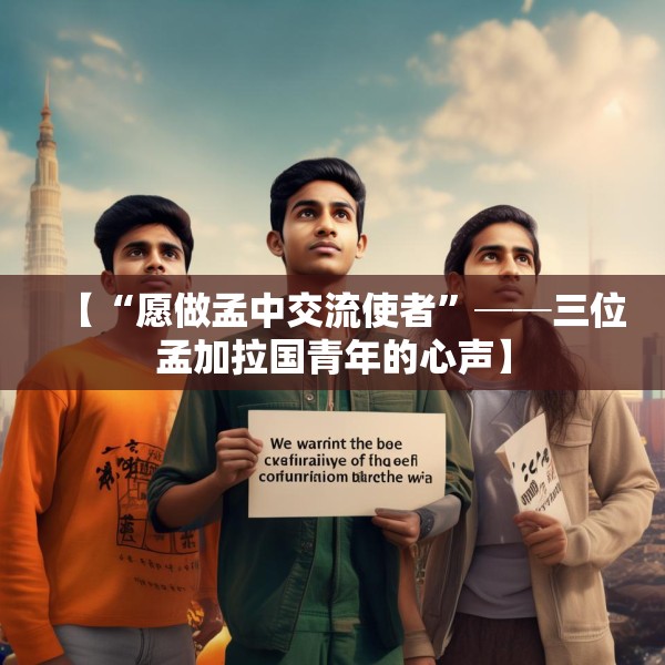 【“愿做孟中交流使者”──三位孟加拉国青年的心声】