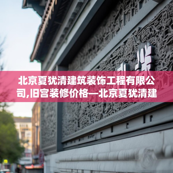 北京夏犹清建筑装饰工程有限公司,旧宫装修价格—北京夏犹清建筑装饰工程有限公司210.a86b87c90fgy.97lkjl