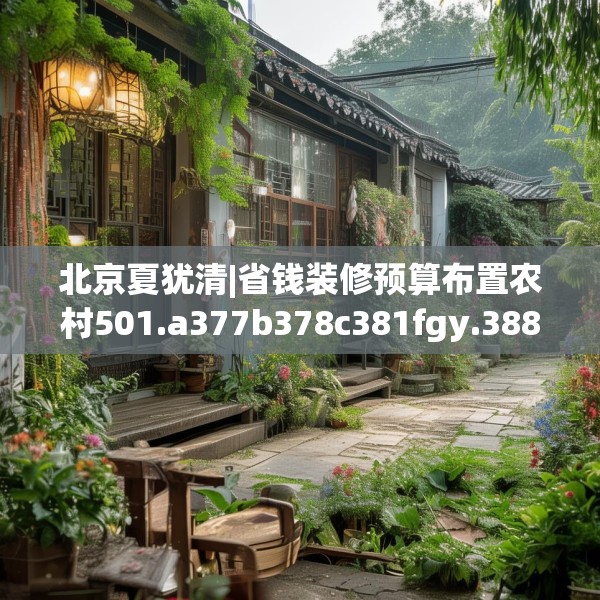 北京夏犹清|省钱装修预算布置农村501.a377b378c381fgy.388fhsg