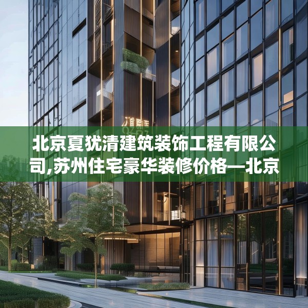 北京夏犹清建筑装饰工程有限公司,苏州住宅豪华装修价格—北京夏犹清建筑装饰工程有限公司597.a473b474c477fgy.484uyk