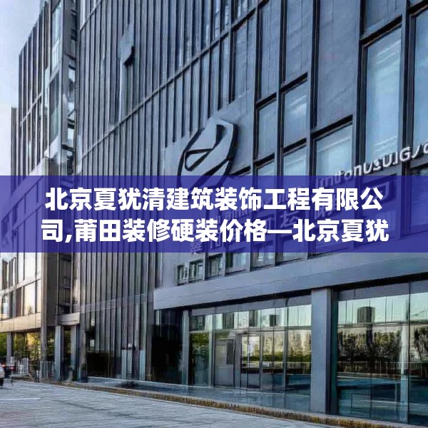 北京夏犹清建筑装饰工程有限公司,莆田装修硬装价格—北京夏犹清建筑装饰工程有限公司430.a306b307c310fgy.317dewqe