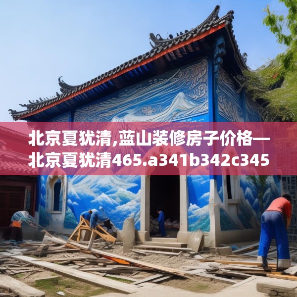 北京夏犹清,蓝山装修房子价格—北京夏犹清465.a341b342c345fgy.352fhsg