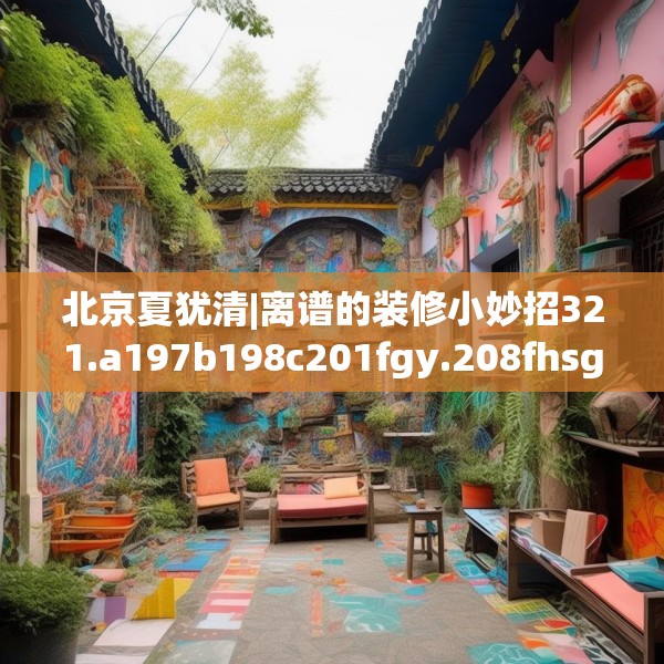 北京夏犹清|离谱的装修小妙招321.a197b198c201fgy.208fhsg