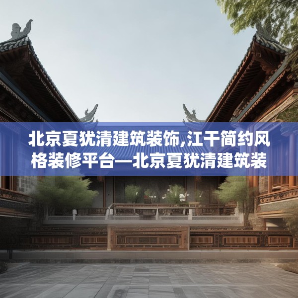 北京夏犹清建筑装饰,江干简约风格装修平台—北京夏犹清建筑装饰562.a438b439c442fgy.449htyj