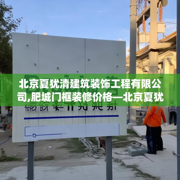北京夏犹清建筑装饰工程有限公司,肥城门框装修价格—北京夏犹清建筑装饰工程有限公司242.a118b119c122fgy.129wew