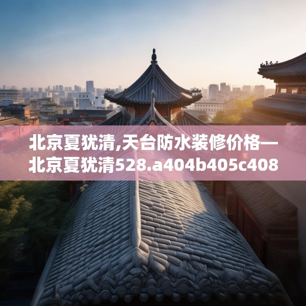 北京夏犹清,天台防水装修价格—北京夏犹清528.a404b405c408fgy.415dsfds